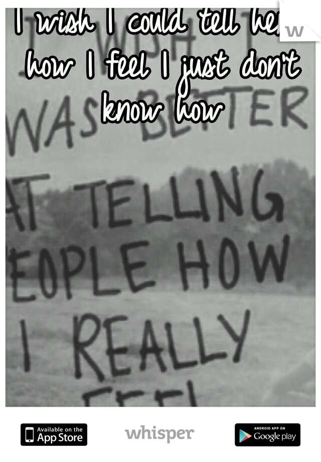 I wish I could tell her how I feel I just don't know how