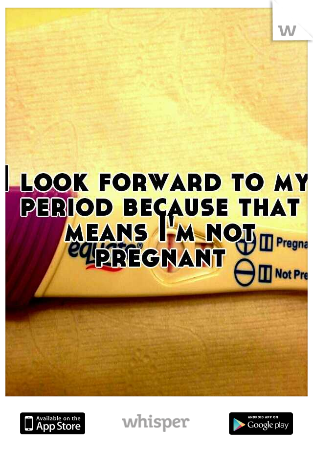 I look forward to my period because that means I'm not pregnant