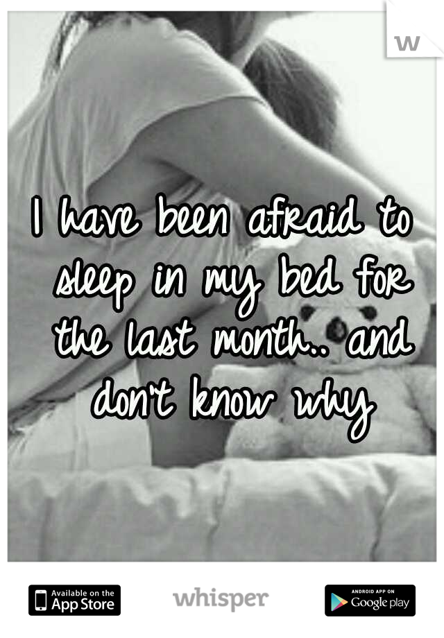 I have been afraid to sleep in my bed for the last month.. and don't know why