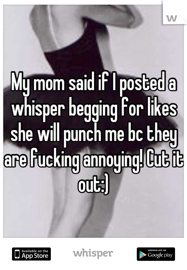 My mom said if I posted a whisper begging for likes she will punch me bc they are fucking annoying! Cut it out:)