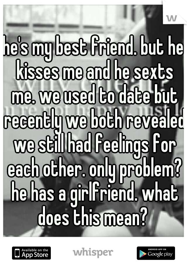 he's my best friend. but he kisses me and he sexts me. we used to date but recently we both revealed we still had feelings for each other. only problem? he has a girlfriend. what does this mean? 