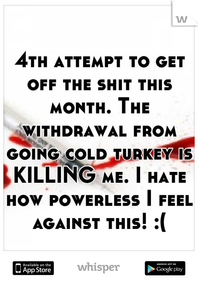 4th attempt to get off the shit this month. The withdrawal from going cold turkey is KILLING me. I hate how powerless I feel against this! :(