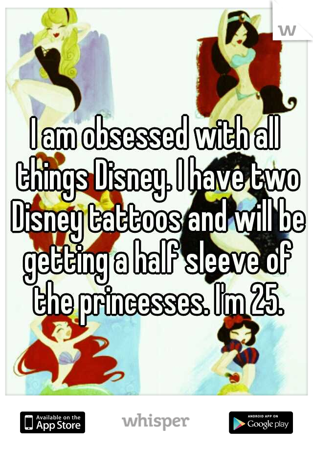 I am obsessed with all things Disney. I have two Disney tattoos and will be getting a half sleeve of the princesses. I'm 25.