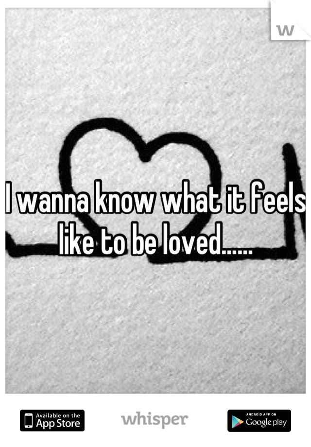 I wanna know what it feels like to be loved......