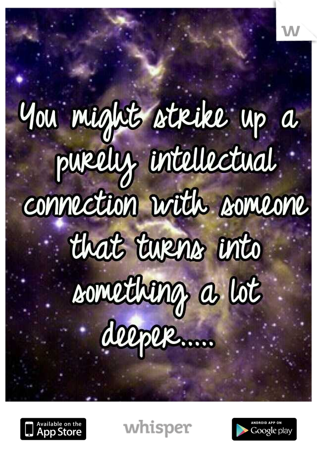 You might strike up a purely intellectual connection with someone that turns into something a lot deeper..... 