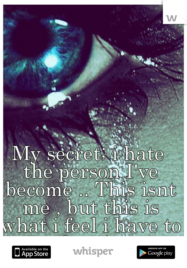 My secret; i hate the person I've become .. This isnt me , but this is what i feel i have to be </3