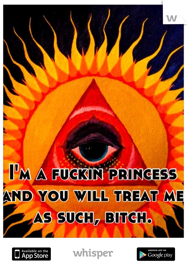 I'm a fuckin princess and you will treat me as such, bitch.