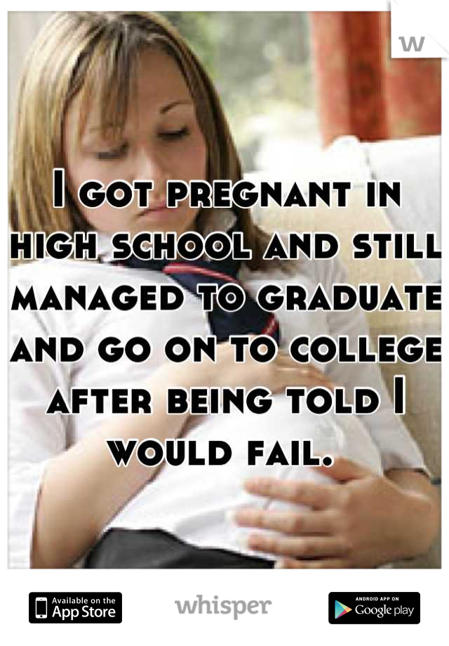 I got pregnant in high school and still managed to graduate and go on to college after being told I would fail. 