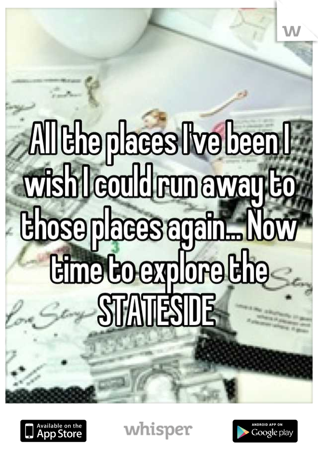 All the places I've been I wish I could run away to those places again... Now time to explore the STATESIDE 