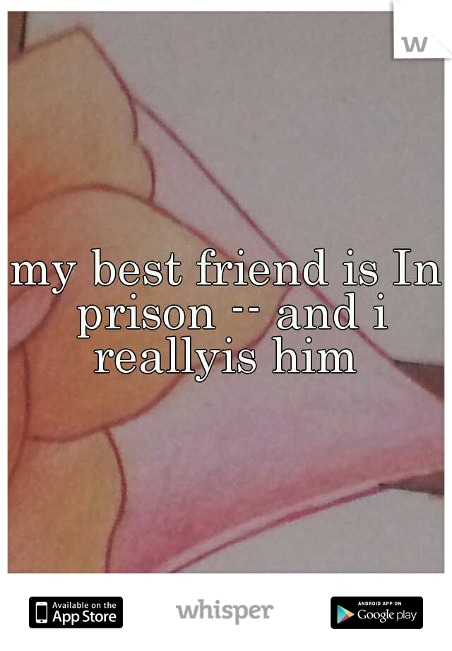 my best friend is In prison -- and i reallyis him 