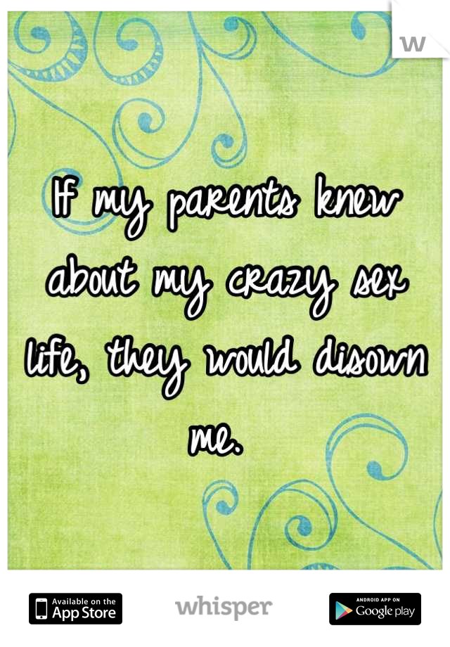 If my parents knew about my crazy sex life, they would disown me. 