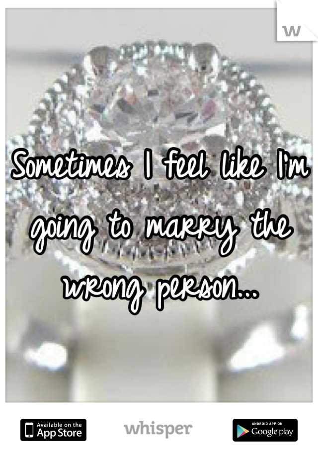 Sometimes I feel like I'm going to marry the wrong person...