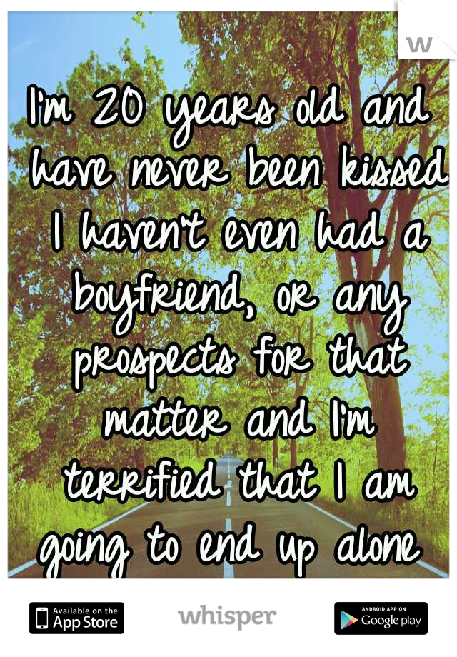 I'm 20 years old and have never been kissed I haven't even had a boyfriend, or any prospects for that matter and I'm terrified that I am going to end up alone 