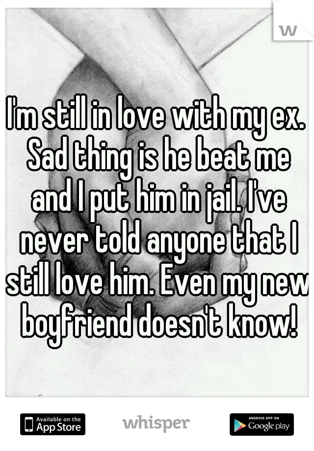 I'm still in love with my ex. Sad thing is he beat me and I put him in jail. I've never told anyone that I still love him. Even my new boyfriend doesn't know!