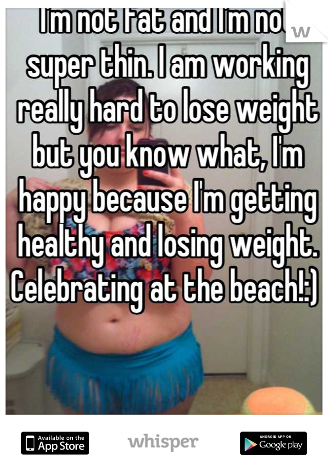 I'm not fat and I'm not super thin. I am working really hard to lose weight but you know what, I'm happy because I'm getting healthy and losing weight. Celebrating at the beach!:) 