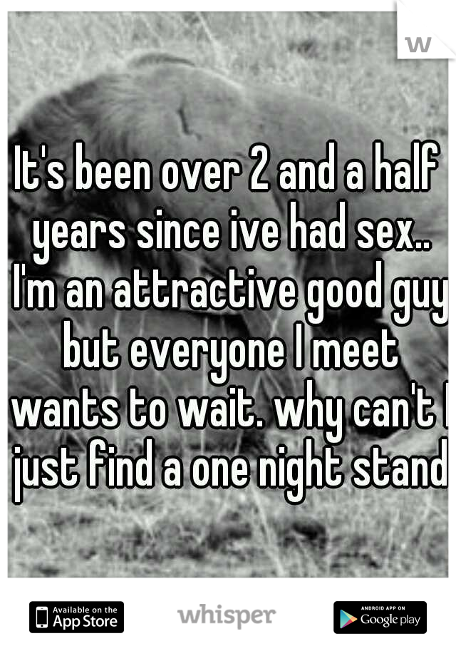 It's been over 2 and a half years since ive had sex.. I'm an attractive good guy but everyone I meet wants to wait. why can't I just find a one night stand?