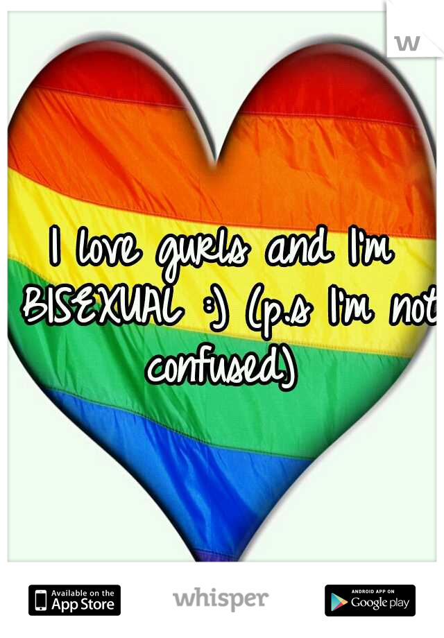 I love gurls and I'm BISEXUAL :) (p.s I'm not confused) 