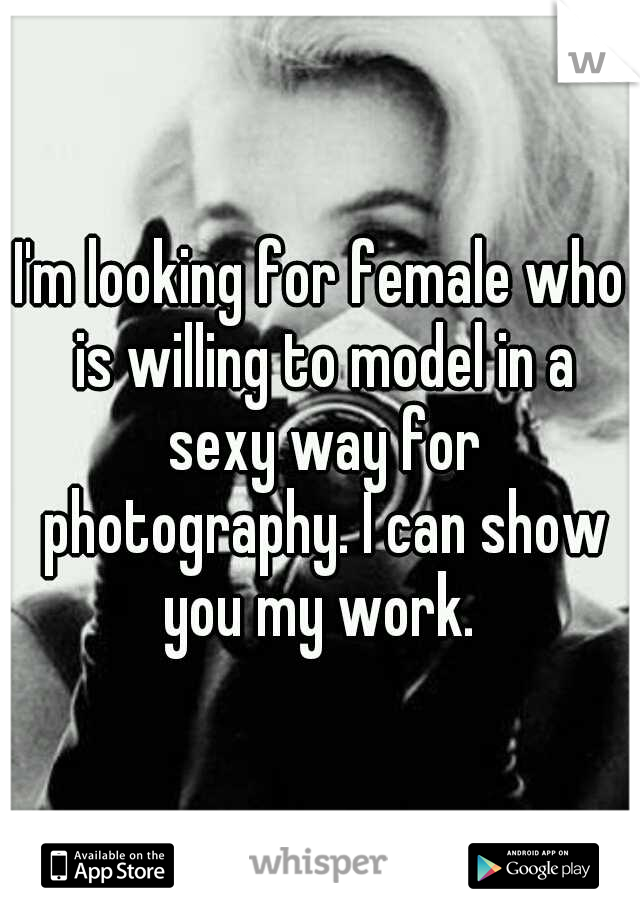 I'm looking for female who is willing to model in a sexy way for photography. I can show you my work. 