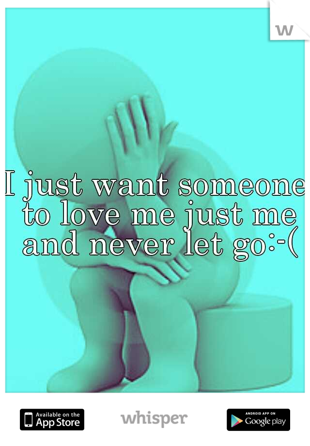 I just want someone to love me just me and never let go:-(