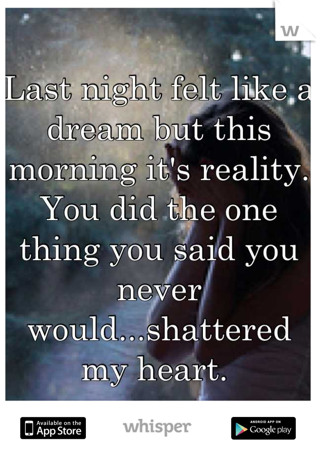 Last night felt like a dream but this morning it's reality. You did the one thing you said you never would...shattered my heart. 