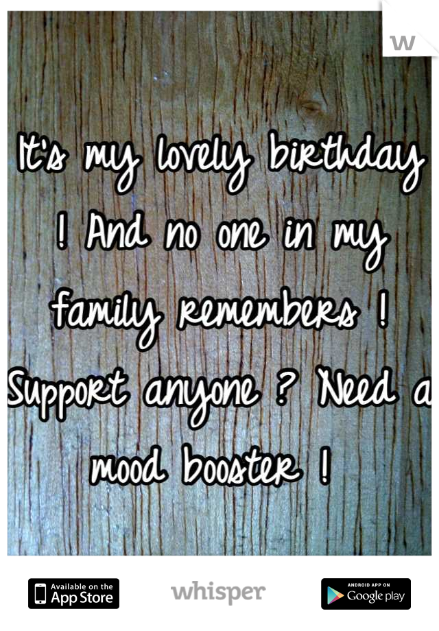 It's my lovely birthday ! And no one in my family remembers ! Support anyone ? Need a mood booster ! 