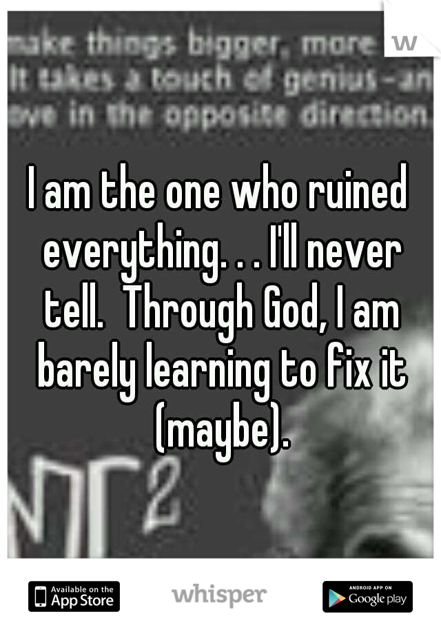 I am the one who ruined everything. . . I'll never tell.  Through God, I am barely learning to fix it (maybe).