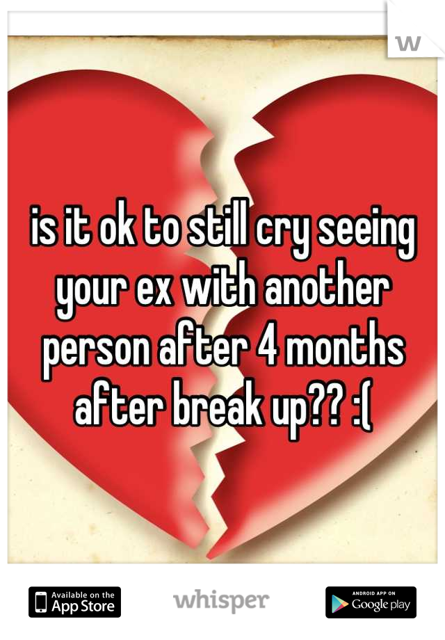 is it ok to still cry seeing your ex with another person after 4 months after break up?? :(