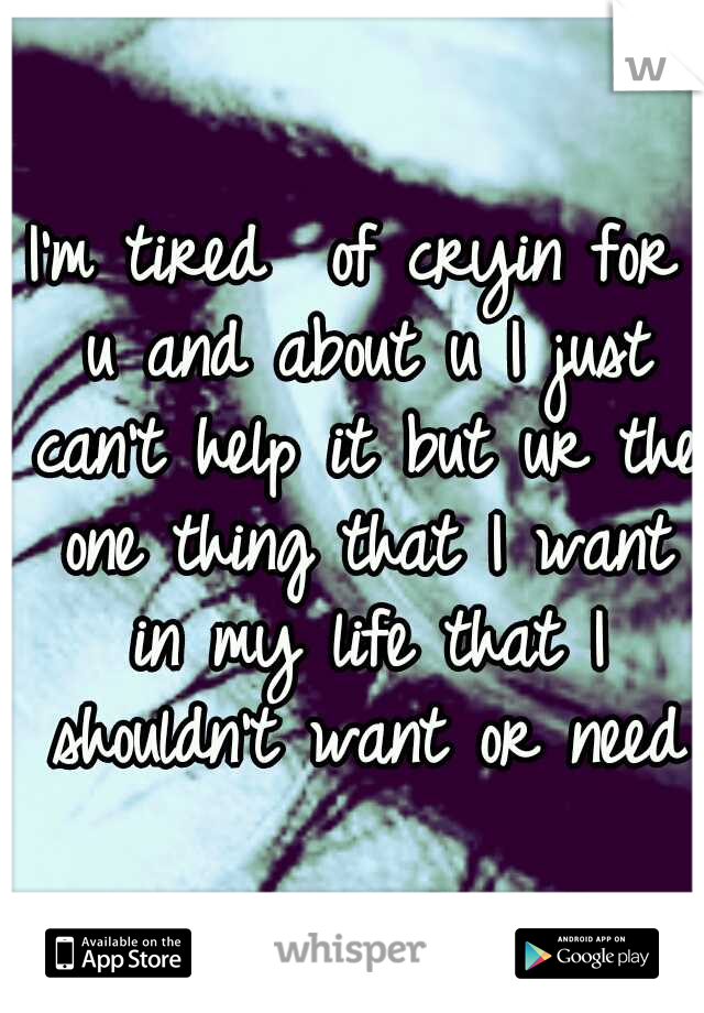 I'm tired  of cryin for u and about u I just can't help it but ur the one thing that I want in my life that I shouldn't want or need