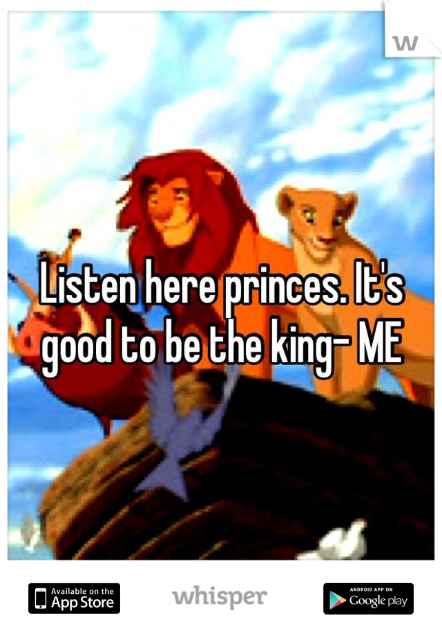 Listen here princes. It's good to be the king- ME