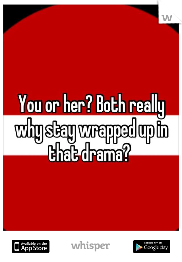 You or her? Both really why stay wrapped up in that drama? 