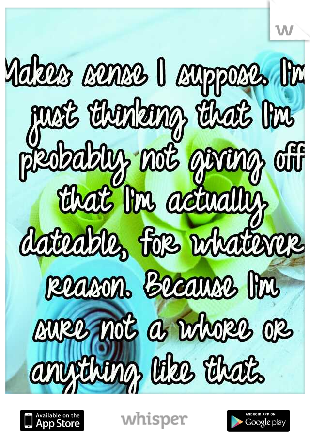 Makes sense I suppose. I'm just thinking that I'm probably not giving off that I'm actually dateable, for whatever reason. Because I'm sure not a whore or anything like that.  