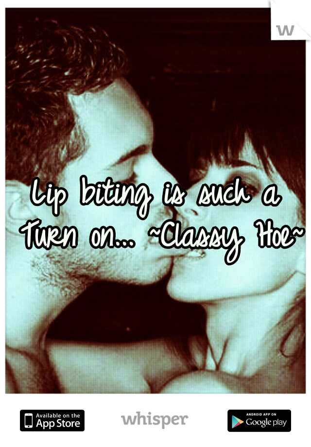 Lip biting is such a Turn on...
~Classy Hoe~
