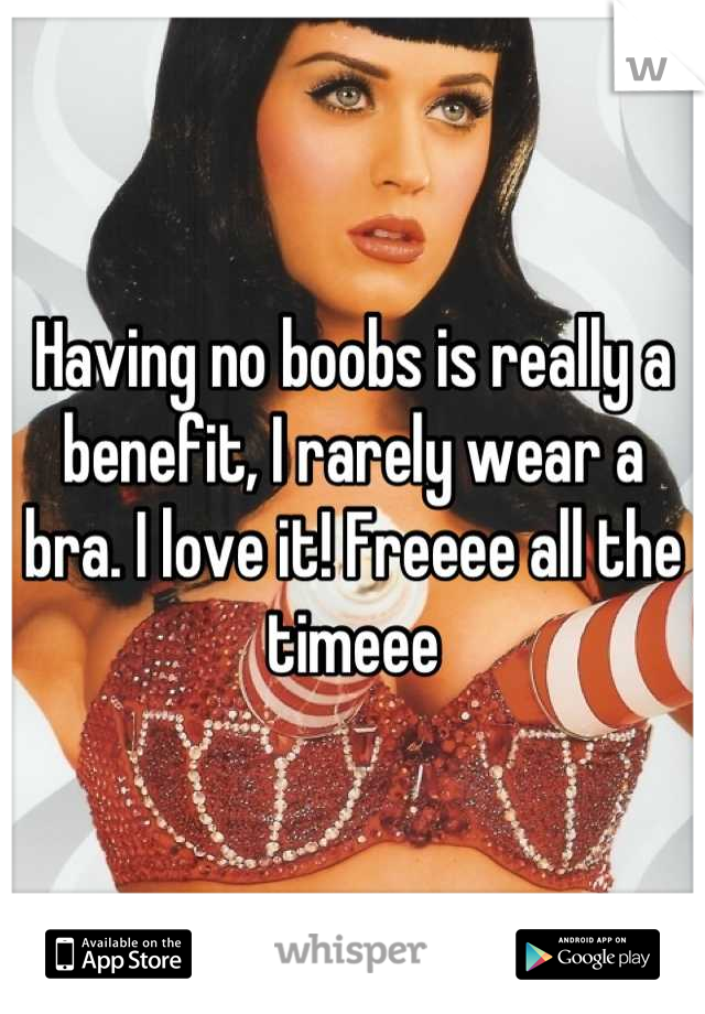 Having no boobs is really a benefit, I rarely wear a bra. I love it! Freeee all the timeee