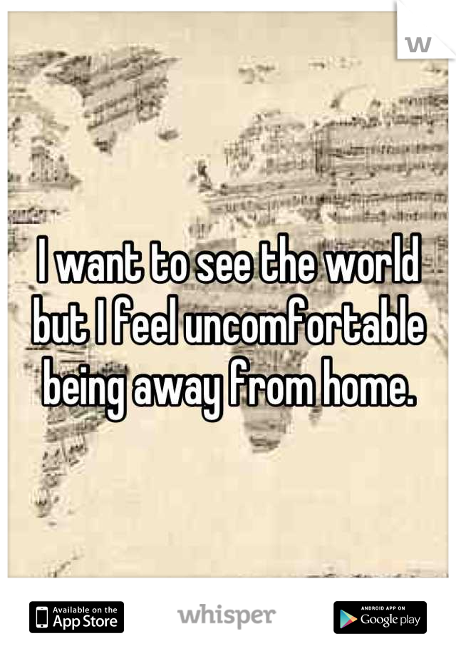 I want to see the world but I feel uncomfortable being away from home.