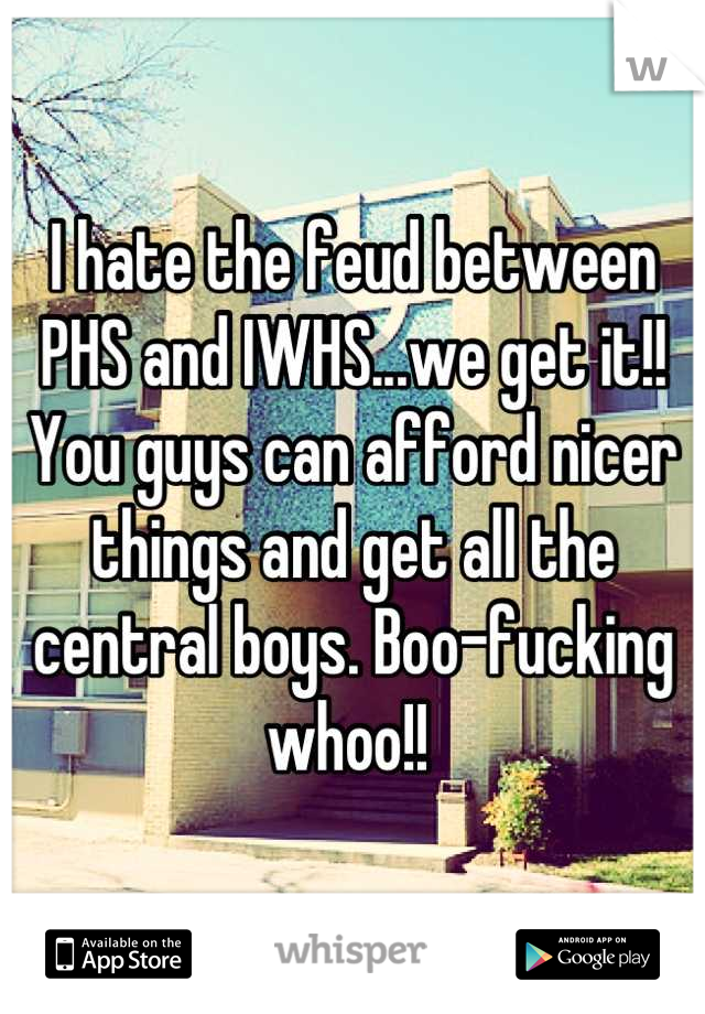 I hate the feud between PHS and IWHS...we get it!! You guys can afford nicer things and get all the central boys. Boo-fucking whoo!! 