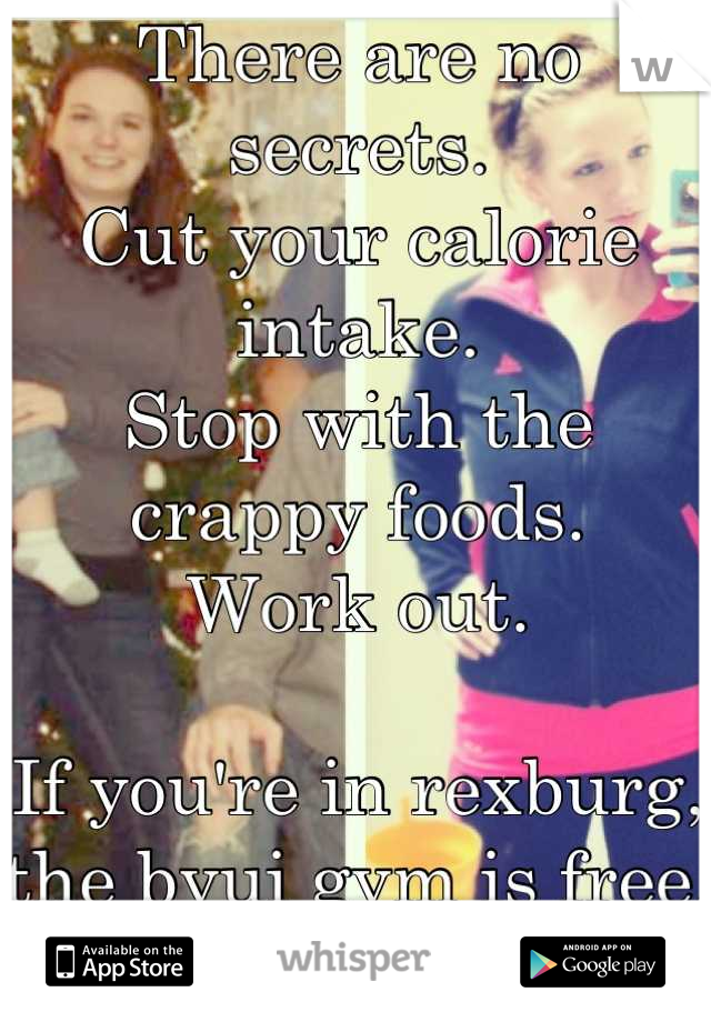 There are no secrets. 
Cut your calorie intake. 
Stop with the crappy foods. 
Work out. 

If you're in rexburg, the byui gym is free. 
See you there! Lol