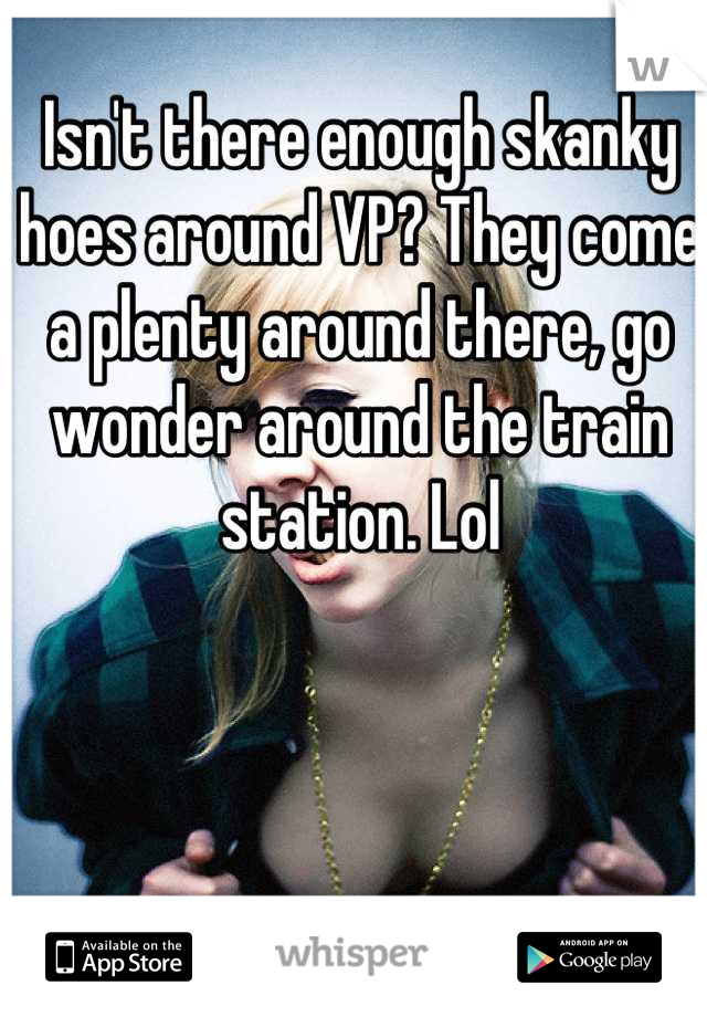 Isn't there enough skanky hoes around VP? They come a plenty around there, go wonder around the train station. Lol