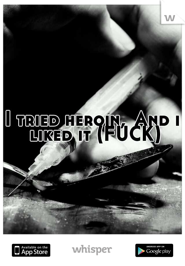 I tried heroin,
And i liked it (FUCK)