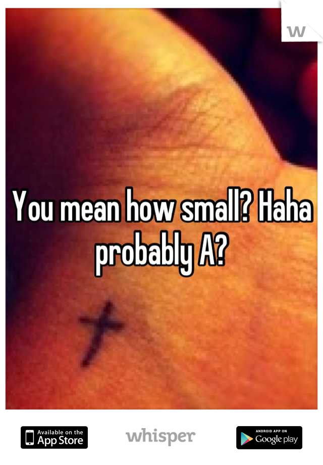 You mean how small? Haha probably A?