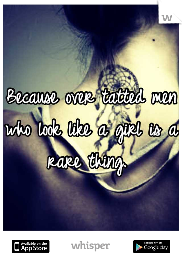 Because over tatted men who look like a girl is a rare thing. 