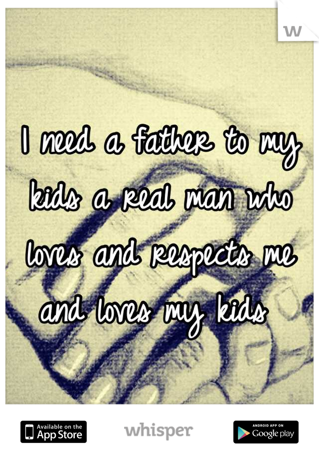 I need a father to my kids a real man who loves and respects me and loves my kids 