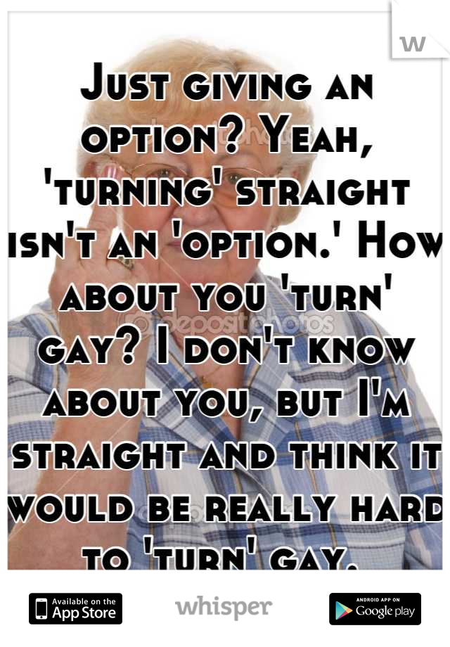 Just giving an option? Yeah, 'turning' straight isn't an 'option.' How about you 'turn' gay? I don't know about you, but I'm straight and think it would be really hard to 'turn' gay. 