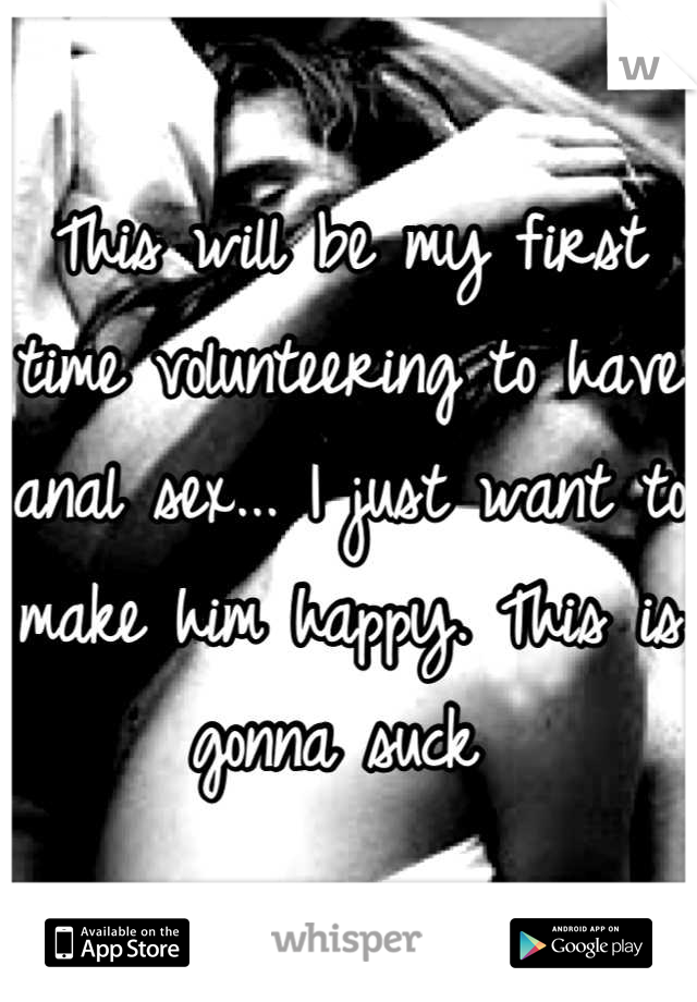 This will be my first time volunteering to have anal sex... I just want to make him happy. This is gonna suck 