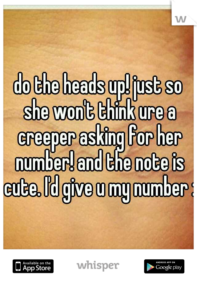 do the heads up! just so she won't think ure a creeper asking for her number! and the note is cute. I'd give u my number :)