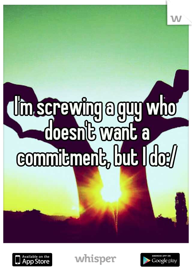 I'm screwing a guy who doesn't want a commitment, but I do:/