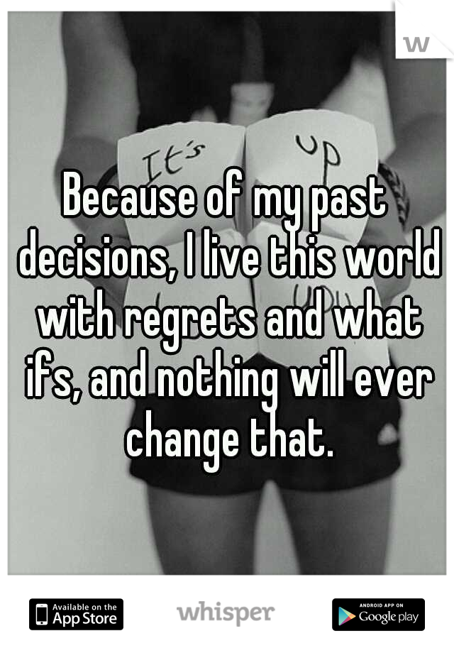 Because of my past decisions, I live this world with regrets and what ifs, and nothing will ever change that.