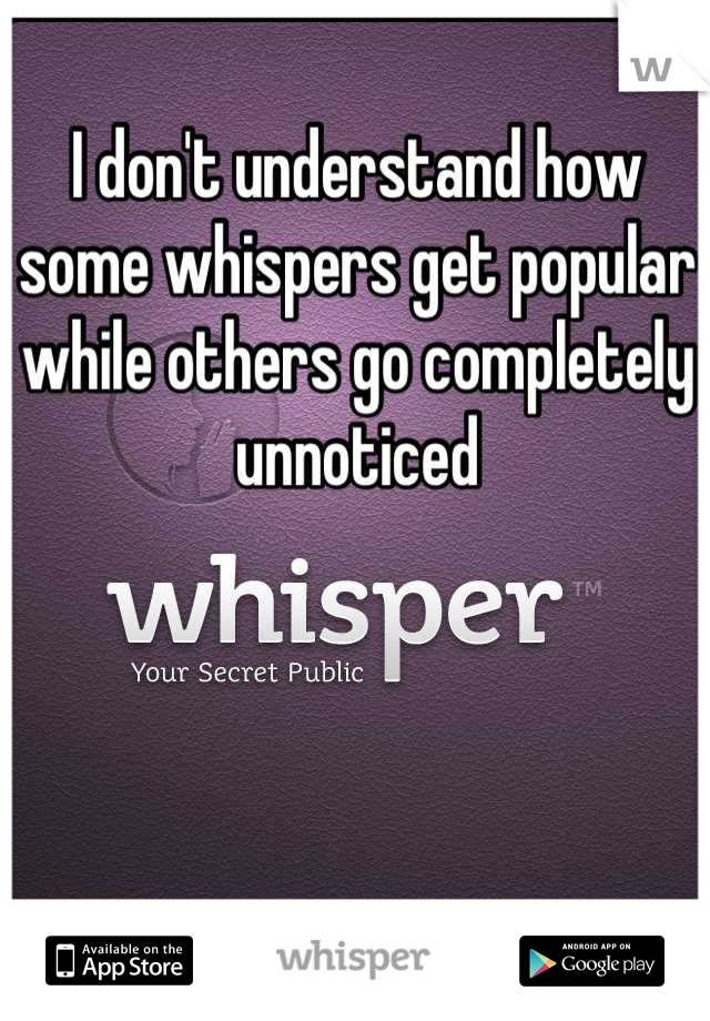 I don't understand how some whispers get popular while others go completely unnoticed