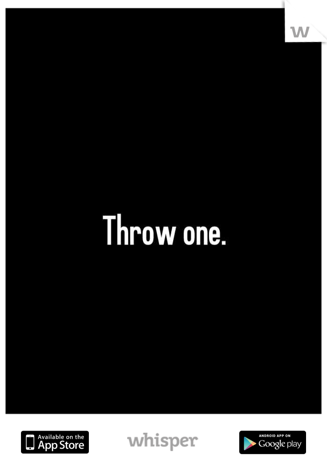 Throw one.