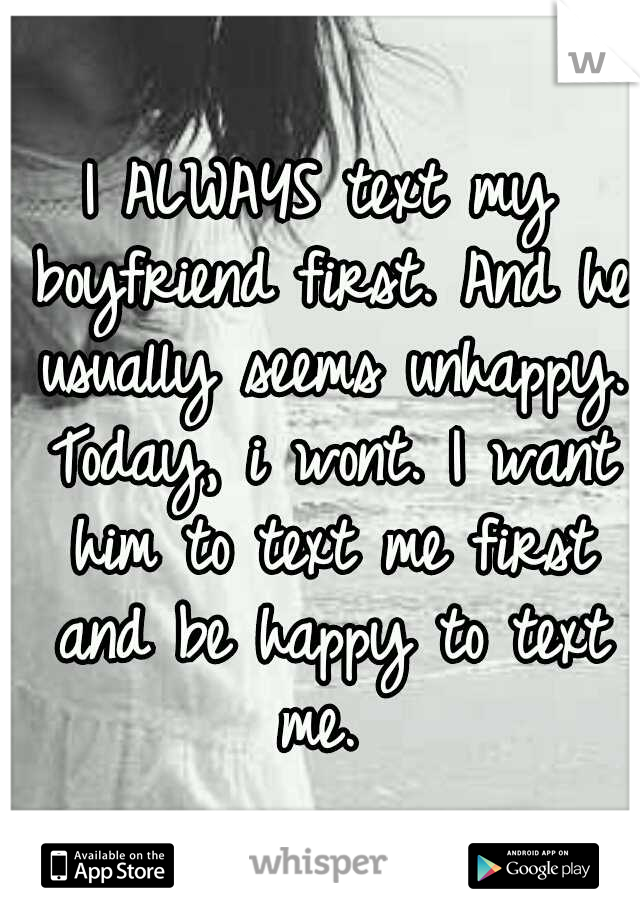 I ALWAYS text my boyfriend first. And he usually seems unhappy. Today, i wont. I want him to text me first and be happy to text me. 