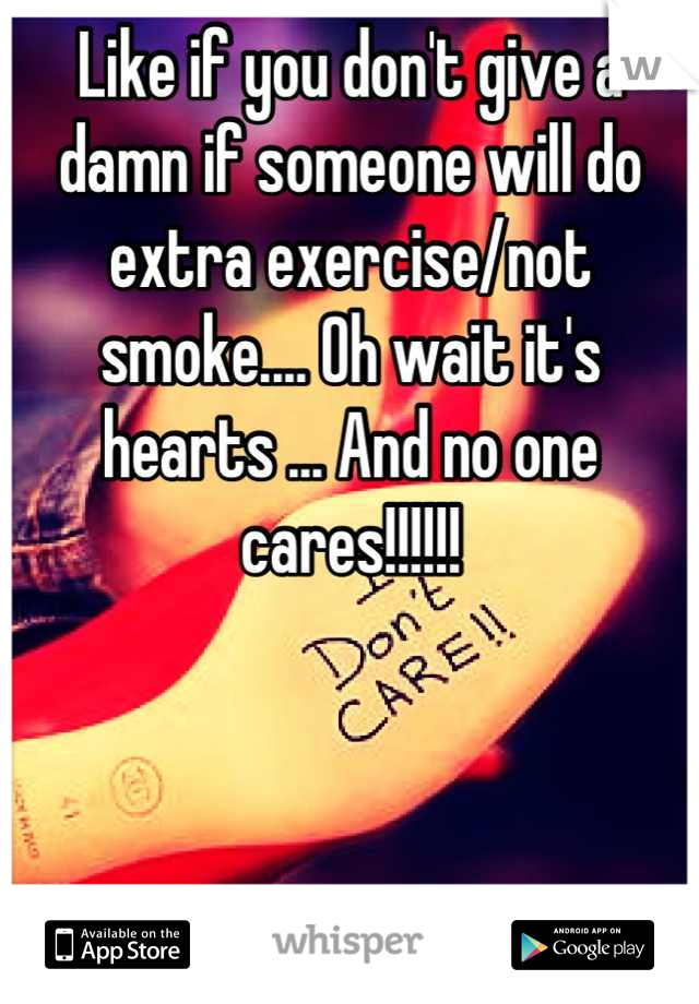 Like if you don't give a damn if someone will do extra exercise/not smoke.... Oh wait it's hearts ... And no one cares!!!!!!